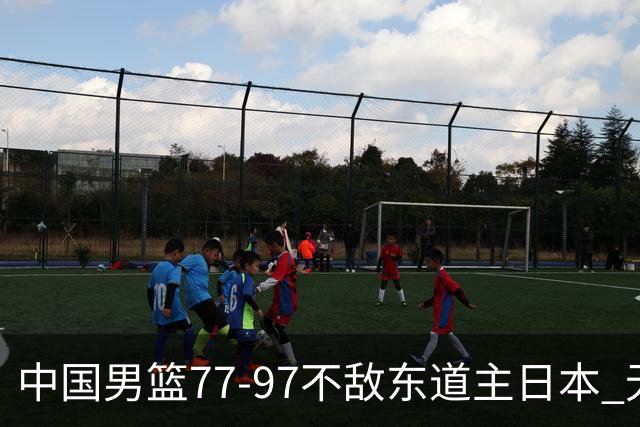 中国男篮77-97不敌东道主日本 无缘亚运会男篮决赛